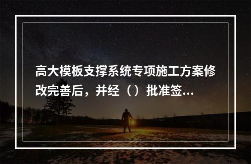 高大模板支撑系统专项施工方案修改完善后，并经（ ）批准签字后