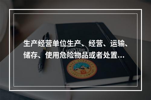 生产经营单位生产、经营、运输、储存、使用危险物品或者处置废弃