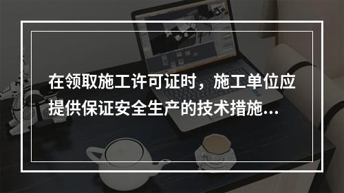 在领取施工许可证时，施工单位应提供保证安全生产的技术措施资料