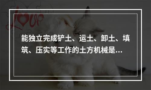 能独立完成铲土、运土、卸土、填筑、压实等工作的土方机械是（）