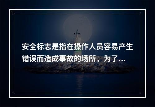 安全标志是指在操作人员容易产生错误而造成事故的场所，为了确保