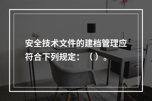 安全技术文件的建档管理应符合下列规定：（ ）。