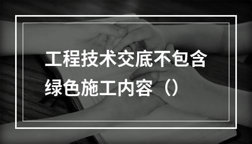 工程技术交底不包含绿色施工内容（）