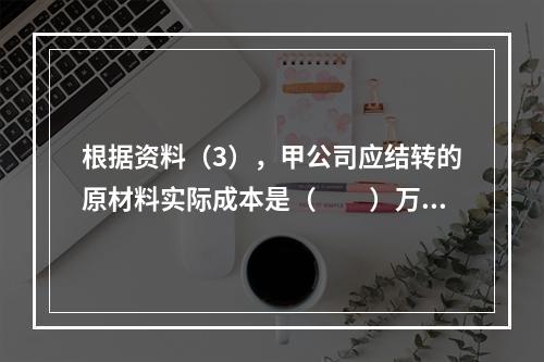 根据资料（3），甲公司应结转的原材料实际成本是（　　）万元。