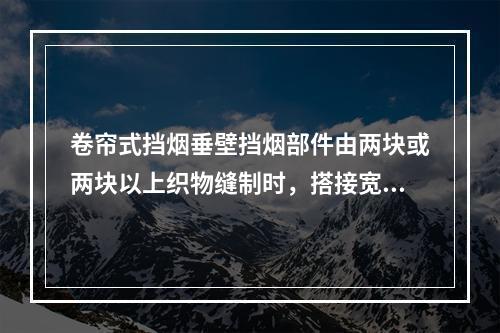 卷帘式挡烟垂壁挡烟部件由两块或两块以上织物缝制时，搭接宽度不