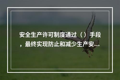 安全生产许可制度通过（ ）手段，最终实现防止和减少生产安全事