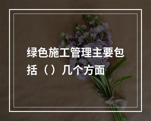 绿色施工管理主要包括（ ）几个方面