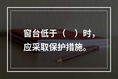 窗台低于（　）时，应采取保护措施。