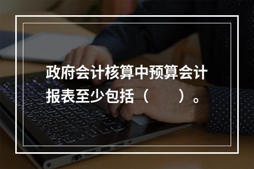 政府会计核算中预算会计报表至少包括（　　）。