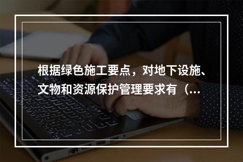 根据绿色施工要点，对地下设施、文物和资源保护管理要求有（ ）