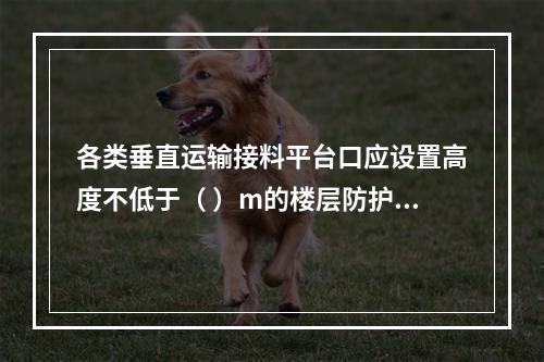 各类垂直运输接料平台口应设置高度不低于（ ）m的楼层防护门，