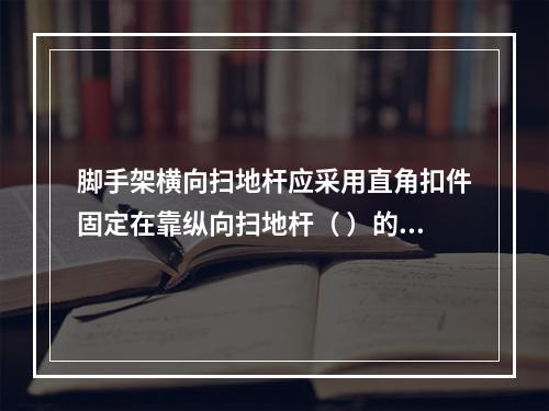 脚手架横向扫地杆应采用直角扣件固定在靠纵向扫地杆（ ）的立杆