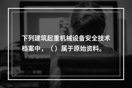 下列建筑起重机械设备安全技术档案中，（ ）属于原始资料。