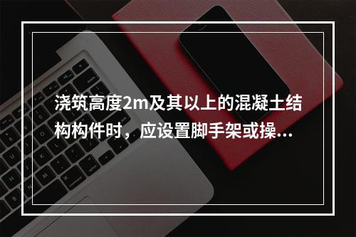 浇筑高度2m及其以上的混凝土结构构件时，应设置脚手架或操作平