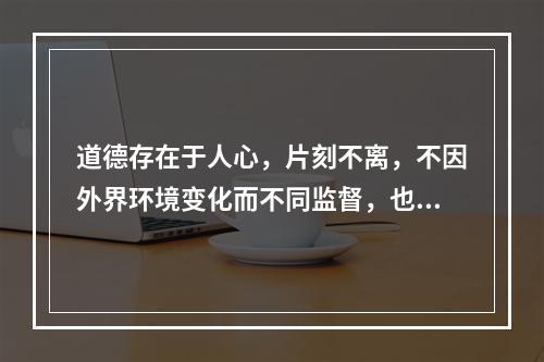 道德存在于人心，片刻不离，不因外界环境变化而不同监督，也要以