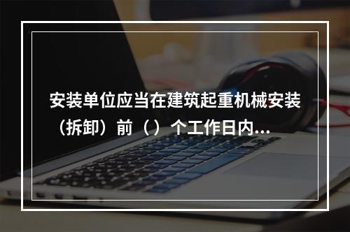 安装单位应当在建筑起重机械安装（拆卸）前（ ）个工作日内通过