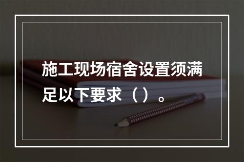 施工现场宿舍设置须满足以下要求（ ）。