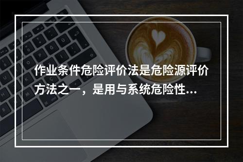 作业条件危险评价法是危险源评价方法之一，是用与系统危险性有关