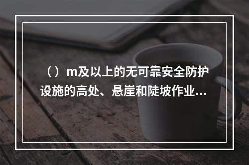 （ ）m及以上的无可靠安全防护设施的高处、悬崖和陡坡作业时，