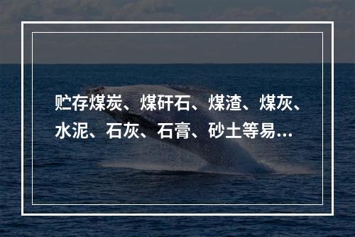 贮存煤炭、煤矸石、煤渣、煤灰、水泥、石灰、石膏、砂土等易产生