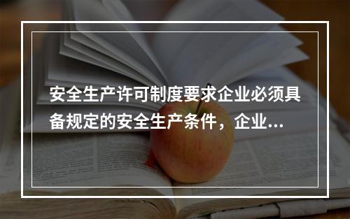 安全生产许可制度要求企业必须具备规定的安全生产条件，企业具备