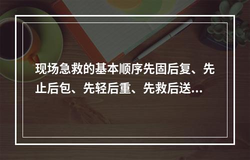 现场急救的基本顺序先固后复、先止后包、先轻后重、先救后送、边