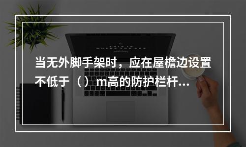 当无外脚手架时，应在屋檐边设置不低于（ ）m高的防护栏杆，并