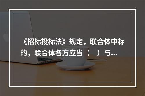 《招标投标法》规定，联合体中标的，联合体各方应当（　）与招标