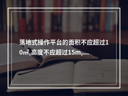 落地式操作平台的面积不应超过10㎡,高度不应超过15m,高宽