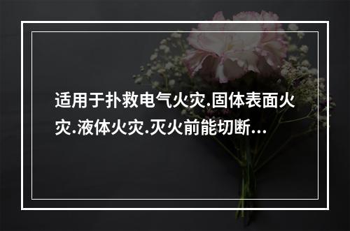 适用于扑救电气火灾.固体表面火灾.液体火灾.灭火前能切断气源