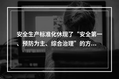 安全生产标准化休现了“安全第一、预防为主、综合治理”的方针和