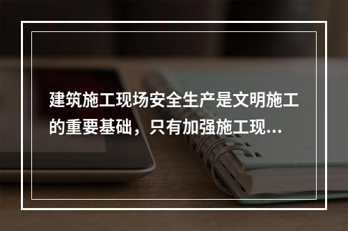 建筑施工现场安全生产是文明施工的重要基础，只有加强施工现场的