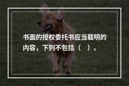 书面的授权委托书应当载明的内容，下列不包括（　）。