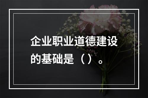 企业职业道德建设的基础是（ ）。