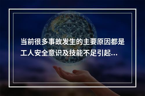 当前很多事故发生的主要原因都是工人安全意识及技能不足引起的，