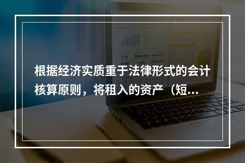 根据经济实质重于法律形式的会计核算原则，将租入的资产（短期租