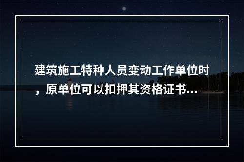 建筑施工特种人员变动工作单位时，原单位可以扣押其资格证书。（