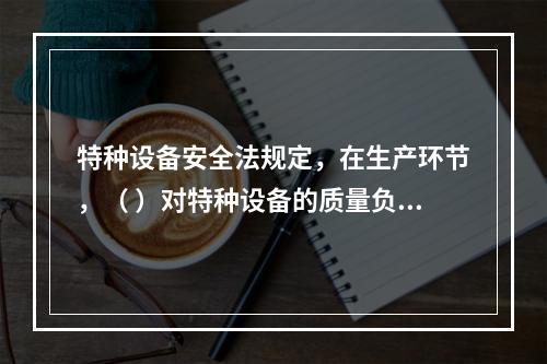 特种设备安全法规定，在生产环节，（ ）对特种设备的质量负责。