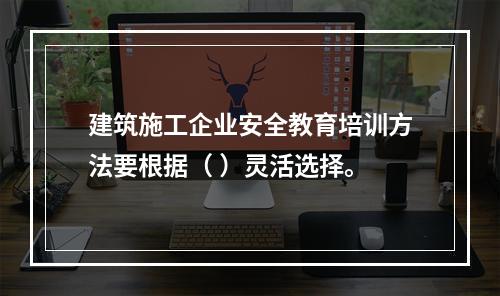 建筑施工企业安全教育培训方法要根据（ ）灵活选择。