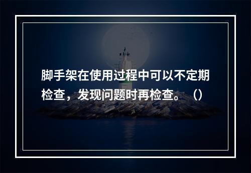 脚手架在使用过程中可以不定期检查，发现问题时再检查。（）