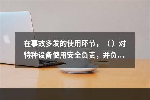 在事故多发的使用环节，（ ）对特种设备使用安全负责，并负有对