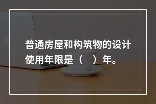 普通房屋和构筑物的设计使用年限是（　）年。