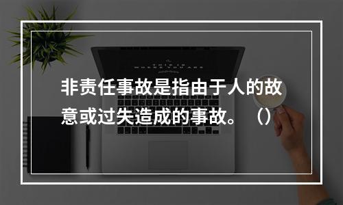 非责任事故是指由于人的故意或过失造成的事故。（）