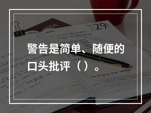 警告是简单、随便的口头批评（ ）。