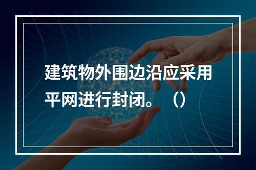 建筑物外围边沿应采用平网进行封闭。（）