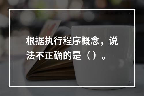 根据执行程序概念，说法不正确的是（ ）。