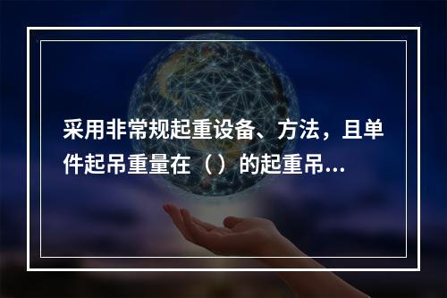 采用非常规起重设备、方法，且单件起吊重量在（ ）的起重吊装工