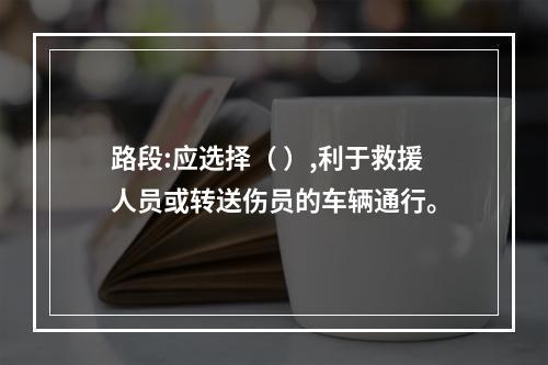 路段:应选择（ ）,利于救援人员或转送伤员的车辆通行。