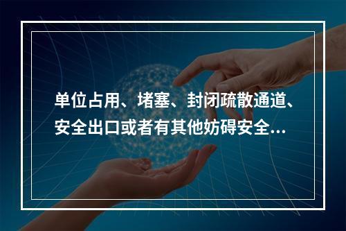 单位占用、堵塞、封闭疏散通道、安全出口或者有其他妨碍安全疏散