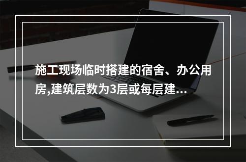 施工现场临时搭建的宿舍、办公用房,建筑层数为3层或每层建筑面